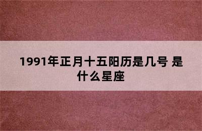 1991年正月十五阳历是几号 是什么星座